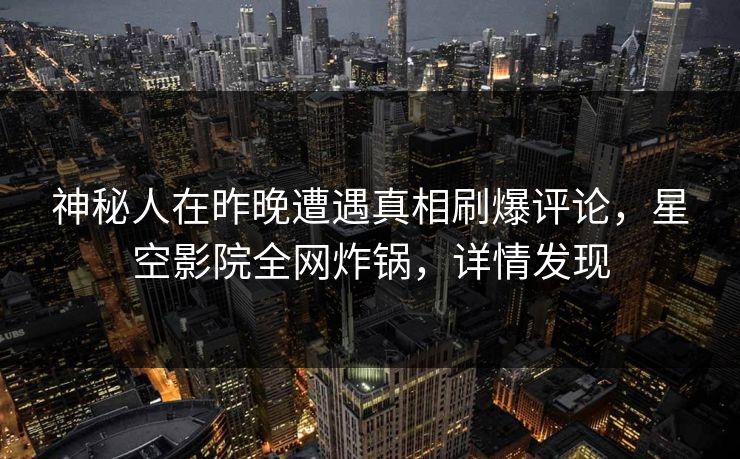 神秘人在昨晚遭遇真相刷爆评论,星空影院全网炸锅,详情发现 神秘人在昨晚遭遇真相刷爆评论,星空影院全网炸锅,详情发现