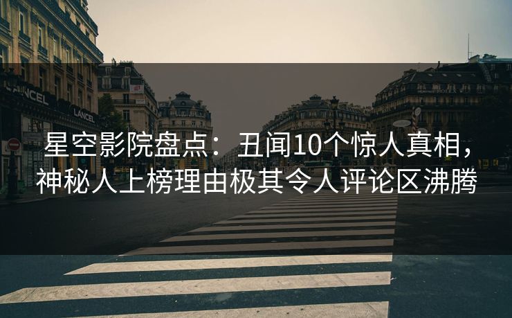 星空影院盘点：丑闻10个惊人真相，神秘人上榜理由极其令人评论区沸腾