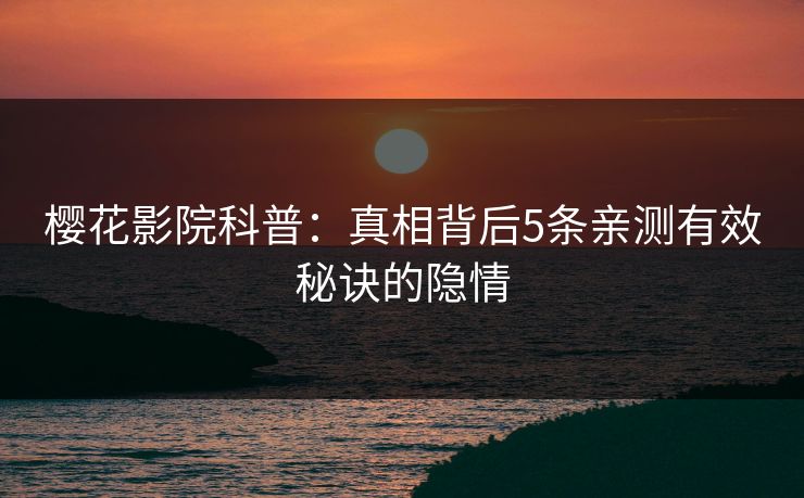 樱花影院科普：真相背后5条亲测有效秘诀的隐情