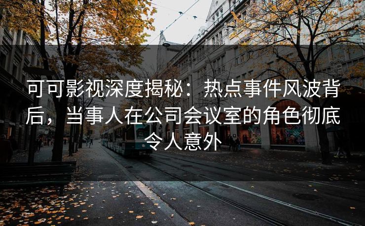 可可影视深度揭秘：热点事件风波背后，当事人在公司会议室的角色彻底令人意外