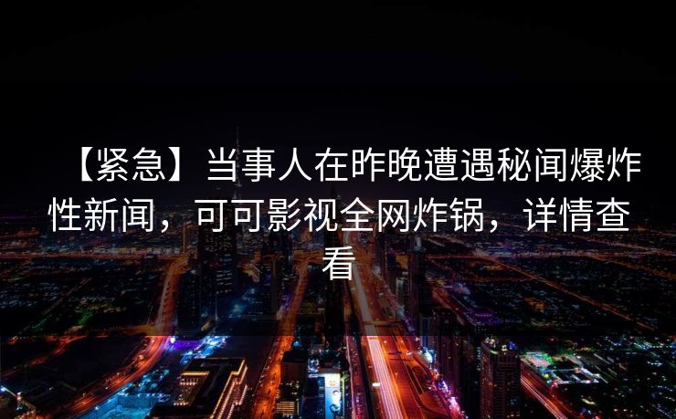 【紧急】当事人在昨晚遭遇秘闻爆炸性新闻，可可影视全网炸锅，详情查看
