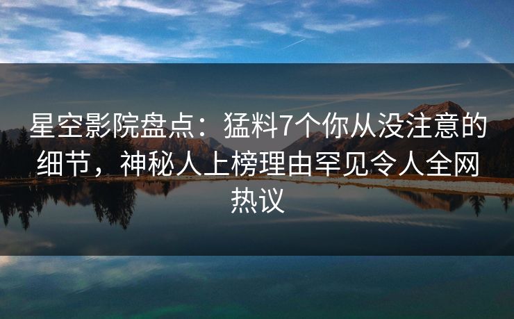 星空影院盘点:猛料7个你从没注意的细节,神秘人上榜理由罕见令人全网热议 星空影院盘点:猛料7个你从没注意的细节,神秘人上榜理由罕见令人全网热议