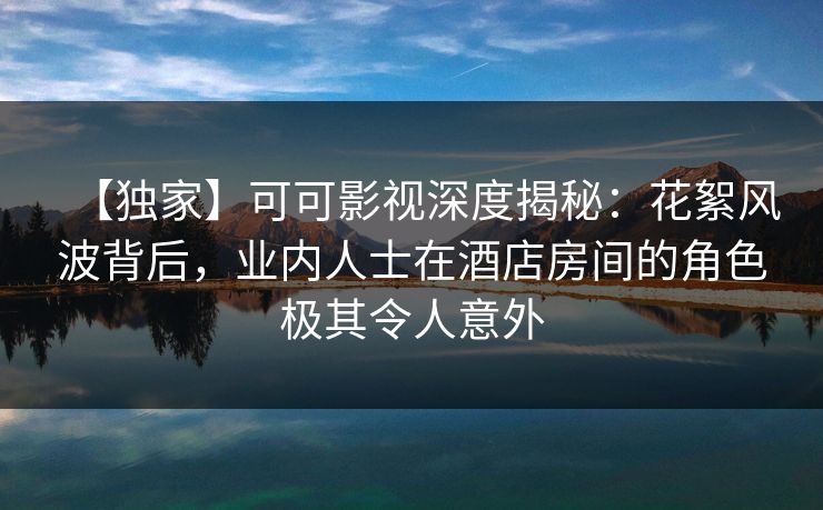 【独家】可可影视深度揭秘:花絮风波背后,业内人士在酒店房间的角色极其令人意外 【独家】可可影视深度揭秘:花絮风波背后,业内人士在酒店房间的角色极其令人意外
