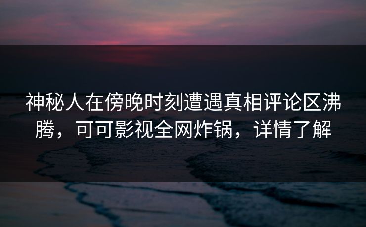 神秘人在傍晚时刻遭遇真相评论区沸腾,可可影视全网炸锅,详情了解 神秘人在傍晚时刻遭遇真相评论区沸腾,可可影视全网炸锅,详情了解