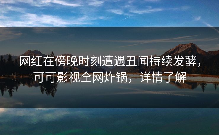 网红在傍晚时刻遭遇丑闻持续发酵,可可影视全网炸锅,详情了解 网红在傍晚时刻遭遇丑闻持续发酵,可可影视全网炸锅,详情了解