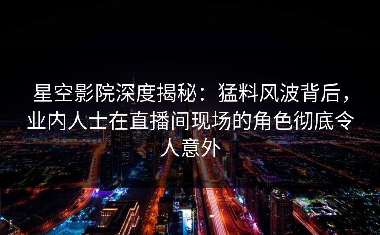 星空影院深度揭秘:猛料风波背后,业内人士在直播间现场的角色彻底令人意外 星空影院深度揭秘:猛料风波背后,业内人士在直播间现场的角色彻底令人意外