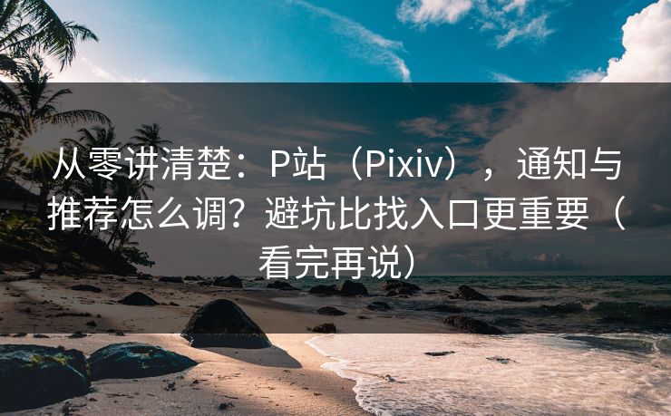 从零讲清楚：P站（Pixiv），通知与推荐怎么调？避坑比找入口更重要（看完再说）