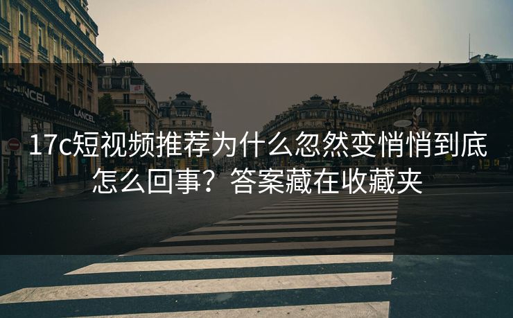 17c短视频推荐为什么忽然变悄悄到底怎么回事？答案藏在收藏夹