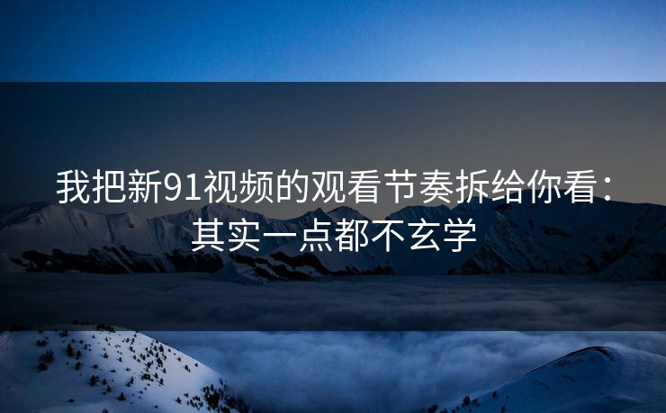 我把新91视频的观看节奏拆给你看:其实一点都不玄学