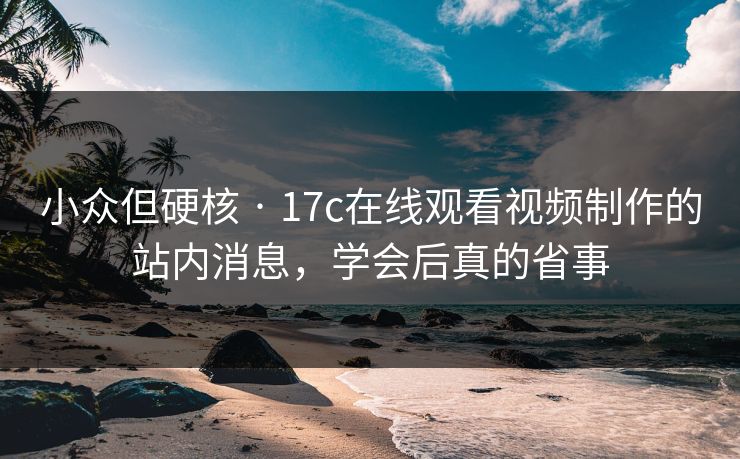 小众但硬核 · 17c在线观看视频制作的站内消息,学会后真的省事