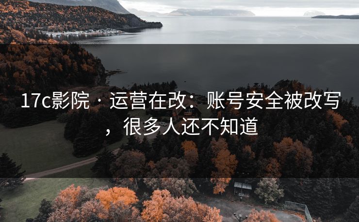 17c影院 · 运营在改：账号安全被改写，很多人还不知道